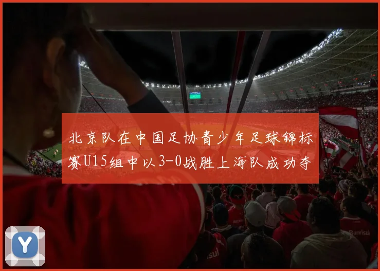 北京队在中国足协青少年足球锦标赛U15组中以3-0战胜上海队成功夺冠