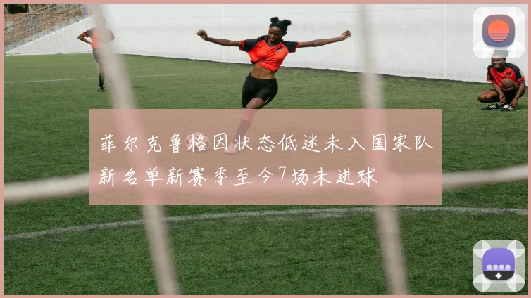 菲尔克鲁格因状态低迷未入国家队新名单新赛季至今7场未进球