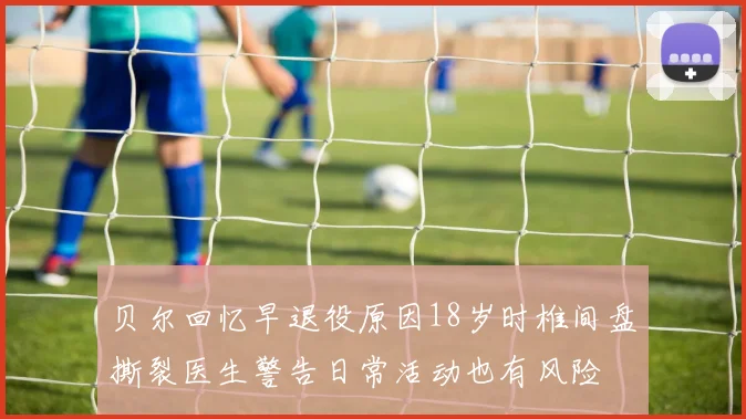 贝尔回忆早退役原因18岁时椎间盘撕裂医生警告日常活动也有风险