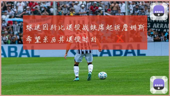 球迷因科比退役战缺席起诉詹姆斯希望亲历其退役时刻