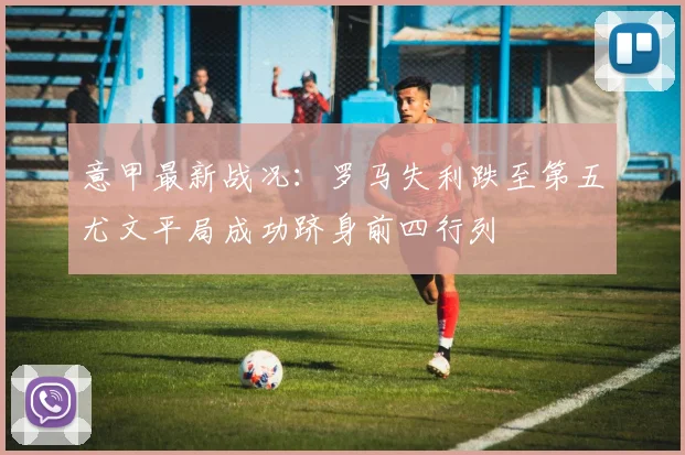 意甲最新战况：罗马失利跌至第五尤文平局成功跻身前四行列
