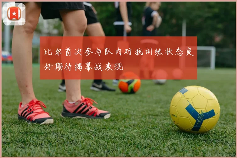 比尔首次参与队内对抗训练状态良好期待揭幕战表现