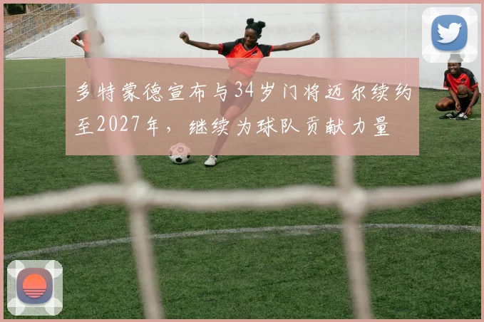 多特蒙德宣布与34岁门将迈尔续约至2027年，继续为球队贡献力量