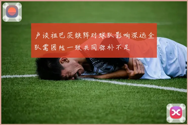 卢谈祖巴茨缺阵对球队影响深远全队需团结一致共同弥补不足
