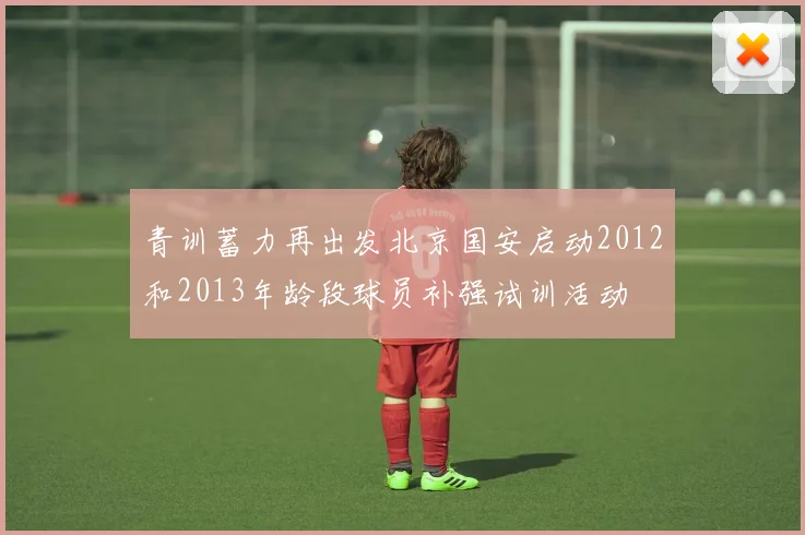 青训蓄力再出发北京国安启动2012和2013年龄段球员补强试训活动