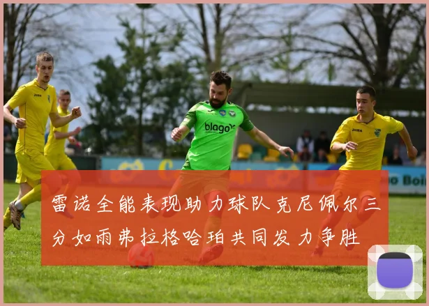 雷诺全能表现助力球队克尼佩尔三分如雨弗拉格哈珀共同发力争胜