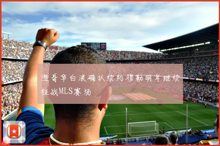 温哥华白浪确认续约穆勒明年继续征战MLS赛场