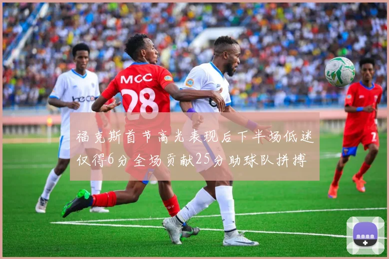 福克斯首节高光表现后下半场低迷仅得6分全场贡献25分助球队拼搏