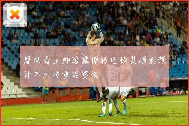 摩纳哥主帅透露博格巴恢复顺利预计不久将重返赛场