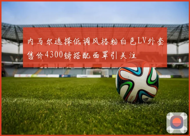 内马尔选择低调风格粉白色LV外套售价4300镑搭配面罩引关注