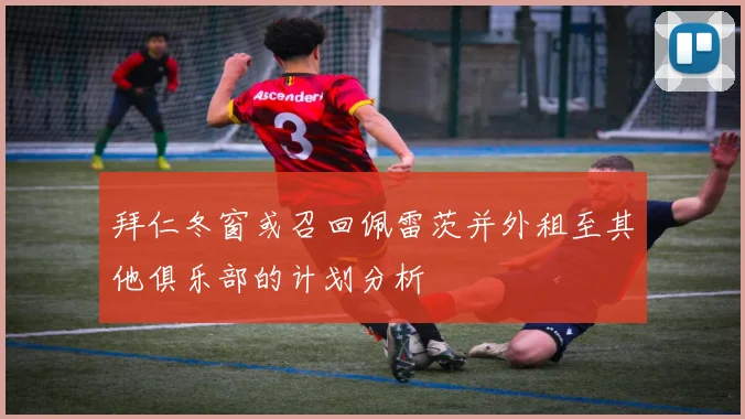 拜仁冬窗或召回佩雷茨并外租至其他俱乐部的计划分析