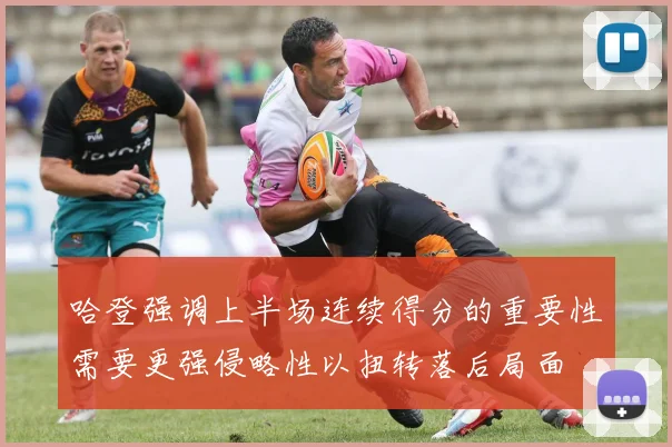 哈登强调上半场连续得分的重要性需要更强侵略性以扭转落后局面