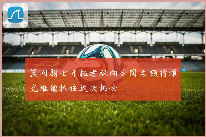 篮网骑士开拓者双向合同名额待填充谁能抓住这次机会