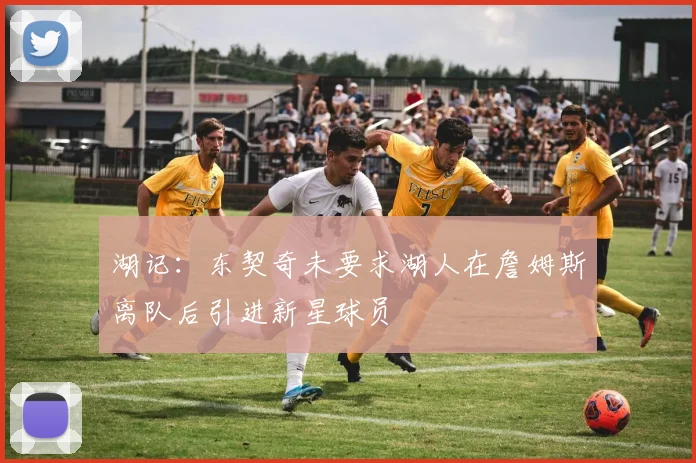 湖记：东契奇未要求湖人在詹姆斯离队后引进新星球员