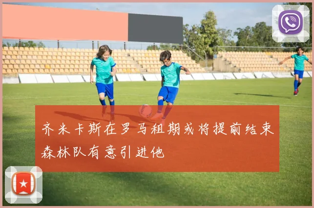 齐米卡斯在罗马租期或将提前结束森林队有意引进他