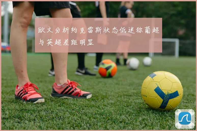 欧文分析约克雷斯状态低迷称葡超与英超差距明显