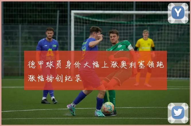 德甲球员身价大幅上涨奥利塞领跑涨幅榜创纪录