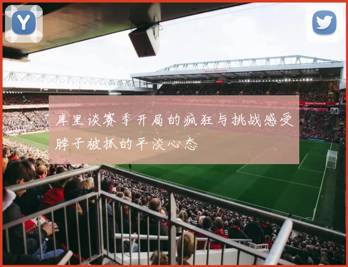 库里谈赛季开局的疯狂与挑战感受脖子被抓的平淡心态