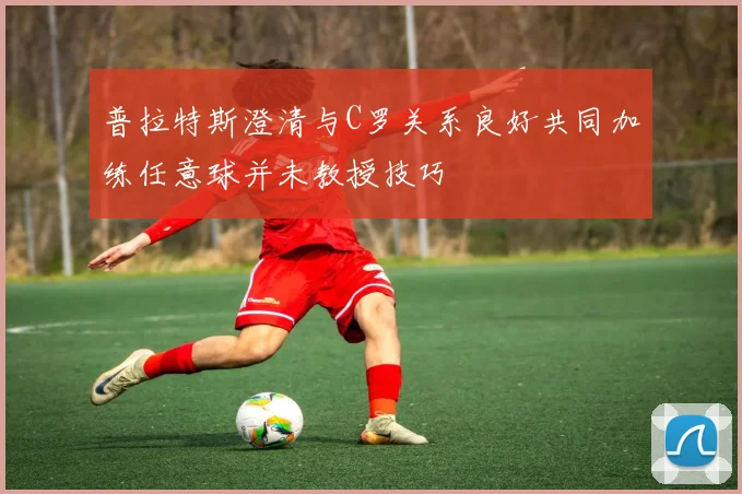 普拉特斯澄清与C罗关系良好共同加练任意球并未教授技巧