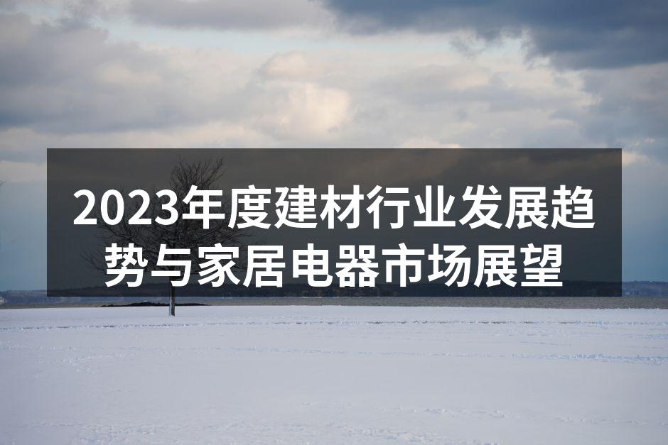 2023年度建材行业发展趋势与家居电器市场展望