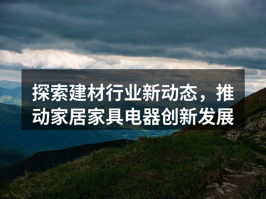 探索建材行业新动态，推动家居家具电器创新发展